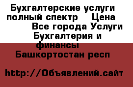 Бухгалтерские услуги- полный спектр. › Цена ­ 2 500 - Все города Услуги » Бухгалтерия и финансы   . Башкортостан респ.